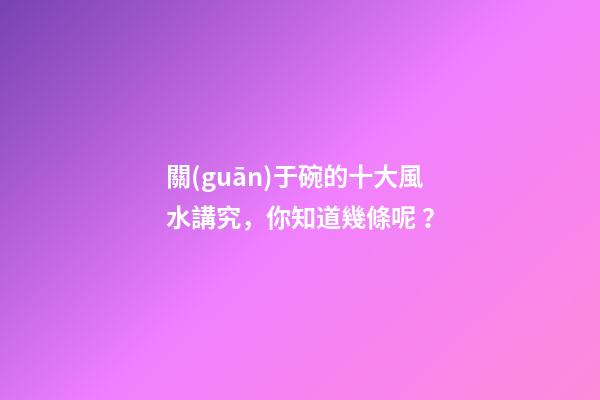 關(guān)于碗的十大風水講究，你知道幾條呢？